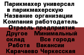 Парикмахер-универсал. в парикмахерскую N1 › Название организации ­ Компания-работодатель › Отрасль предприятия ­ Другое › Минимальный оклад ­ 1 - Все города Работа » Вакансии   . Карачаево-Черкесская респ.